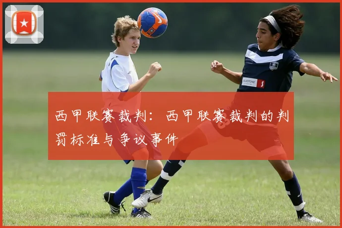 西甲联赛裁判：西甲联赛裁判的判罚标准与争议事件