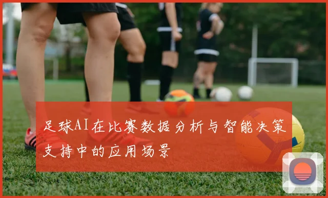 足球AI在比赛数据分析与智能决策支持中的应用场景