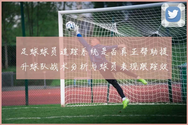 足球球员追踪系统是否真正帮助提升球队战术分析与球员表现跟踪效率