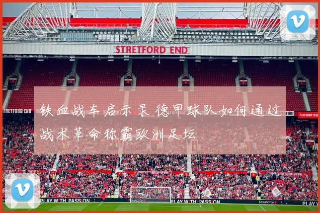 铁血战车启示录 德甲球队如何通过战术革命称霸欧洲足坛