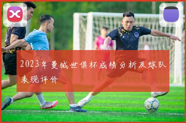 2023年曼城世俱杯成绩分析及球队表现评价