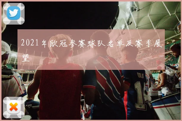 2021年欧冠参赛球队名单及赛季展望