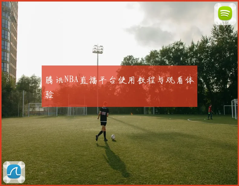 腾讯NBA直播平台使用教程与观看体验