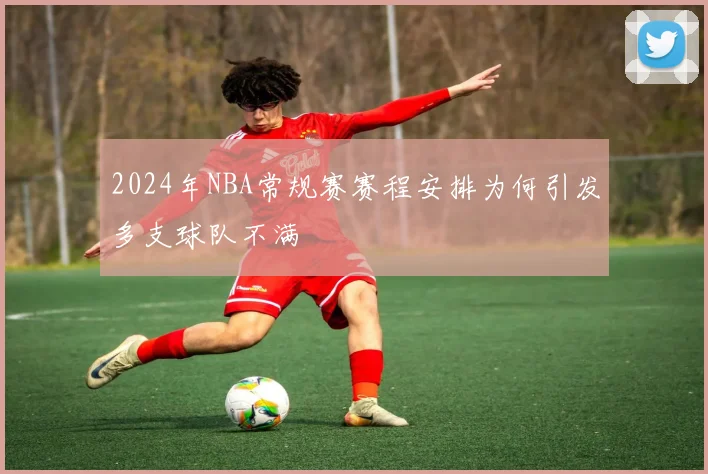 2024年NBA常规赛赛程安排为何引发多支球队不满