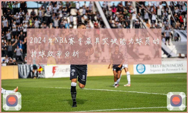 2024年NBA赛季最具突破能力球员的持球效率分析