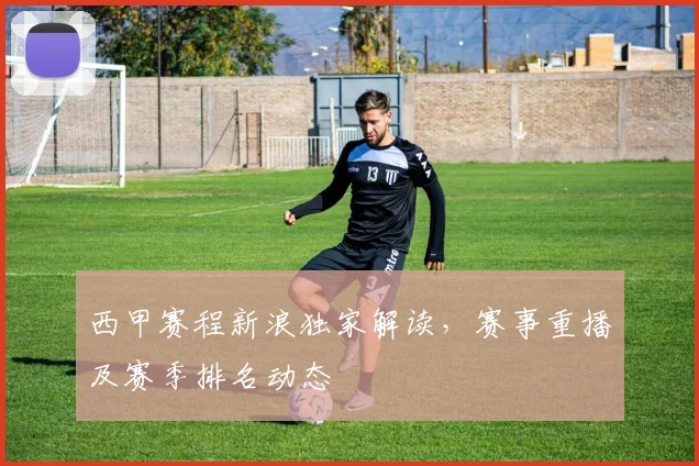 西甲赛程新浪独家解读，赛事重播及赛季排名动态