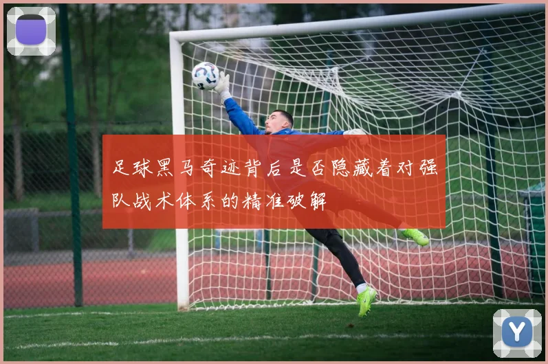 足球黑马奇迹背后是否隐藏着对强队战术体系的精准破解