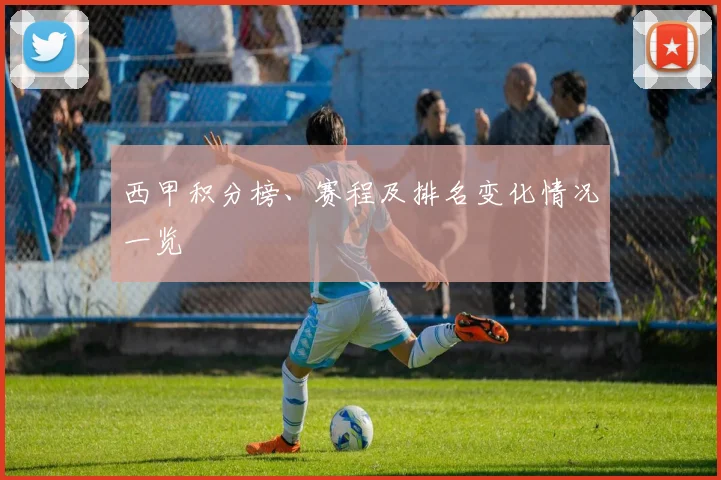 西甲积分榜、赛程及排名变化情况一览