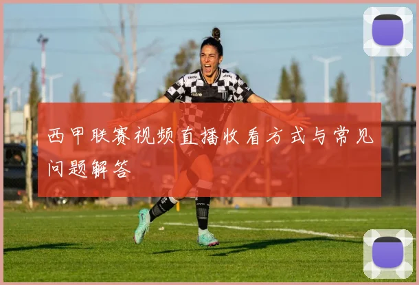 西甲联赛视频直播收看方式与常见问题解答
