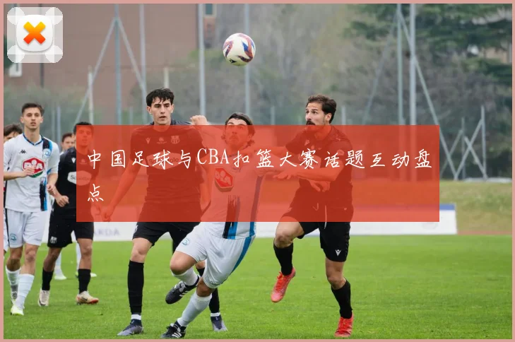 中国足球与CBA扣篮大赛话题互动盘点